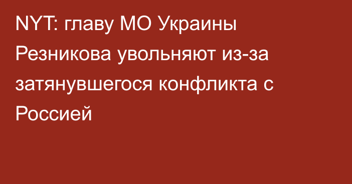 NYT: главу МО Украины Резникова увольняют из-за затянувшегося конфликта с Россией