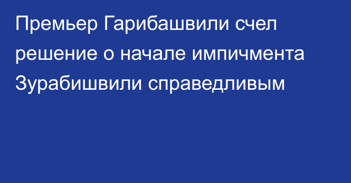 Премьер Гарибашвили счел решение о начале импичмента Зурабишвили справедливым