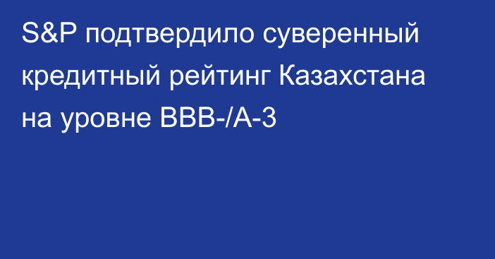 S&P подтвердило суверенный кредитный рейтинг Казахстана на уровне BBB-/А-3