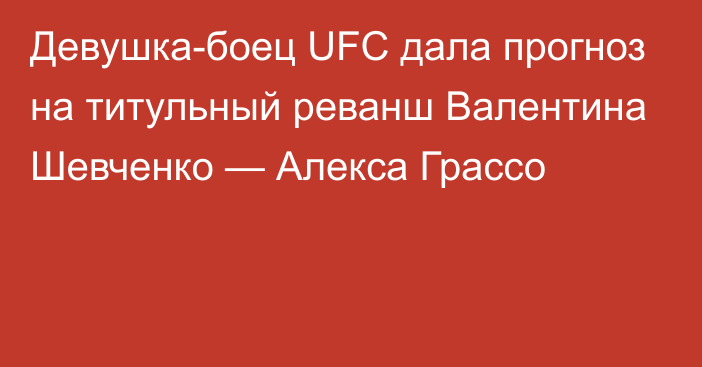 Девушка-боец UFC дала прогноз на титульный реванш Валентина Шевченко — Алекса Грассо