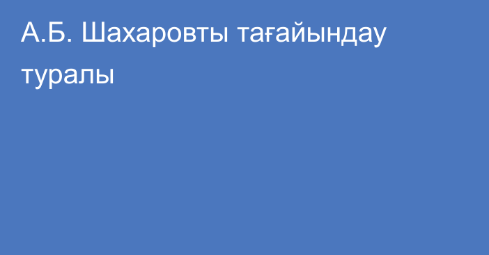 А.Б. Шахаровты тағайындау туралы