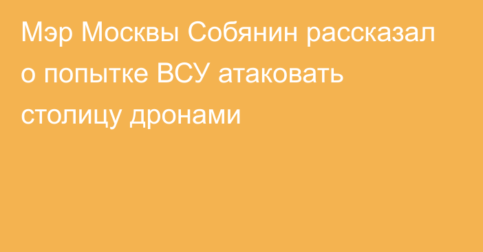 Мэр Москвы Собянин рассказал о попытке ВСУ атаковать столицу дронами