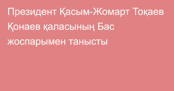 Президент Қасым-Жомарт Тоқаев Қонаев қаласының Бас жоспарымен танысты 