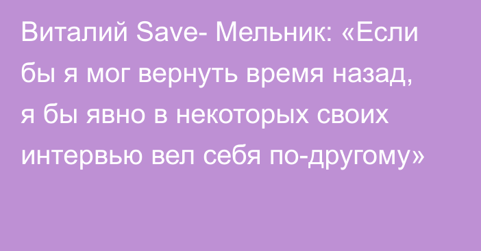 Виталий Save- Мельник: «Если бы я мог вернуть время назад, я бы явно в некоторых своих интервью вел себя по-другому»