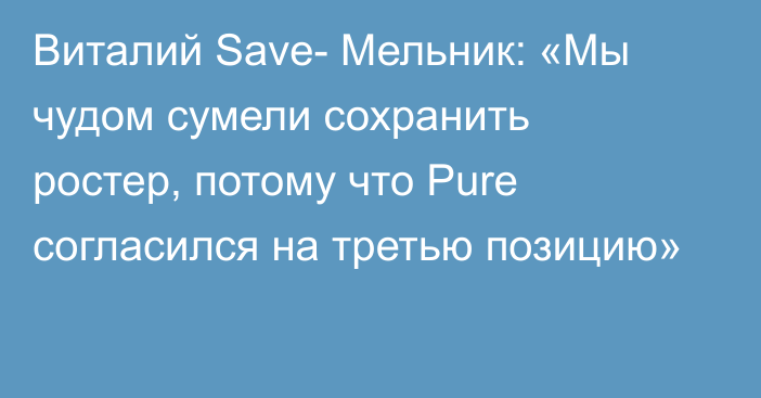 Виталий Save- Мельник: «Мы чудом сумели сохранить ростер, потому что Pure согласился на третью позицию»
