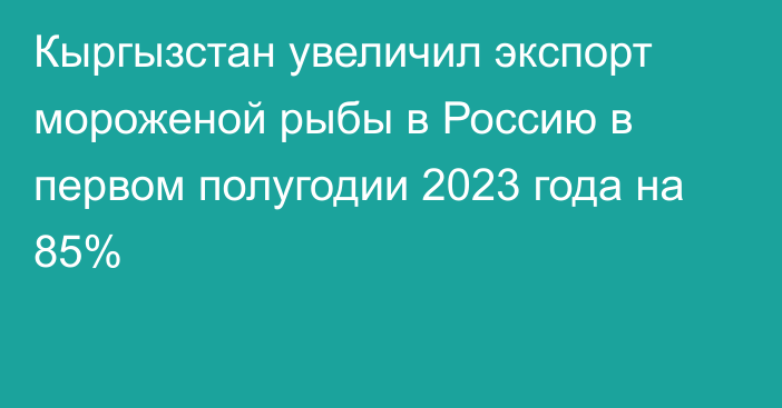 Кыргызстан увеличил экспорт мороженой рыбы в Россию в первом полугодии 2023 года на 85%