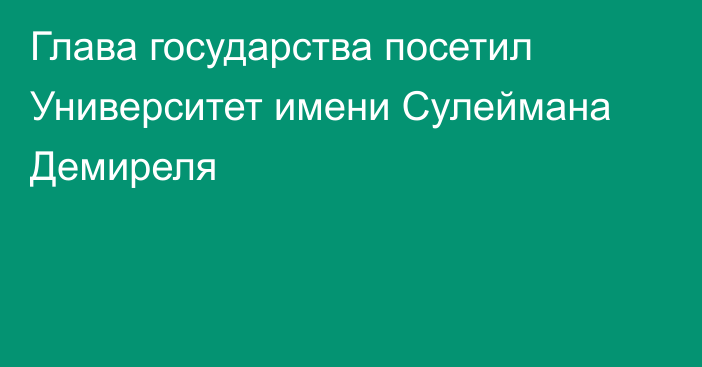 Глава государства посетил Университет имени Сулеймана Демиреля