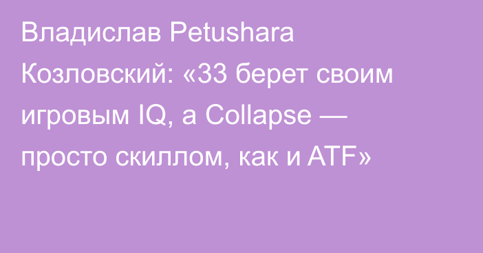 Владислав Petushara Козловский: «33 берет своим игровым IQ, а Collapse — просто скиллом, как и ATF»