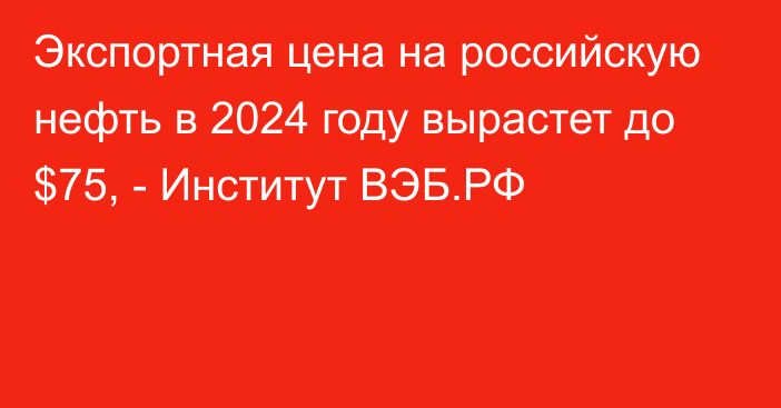 Экспортная цена на российскую нефть в 2024 году вырастет до $75, - Институт ВЭБ.РФ