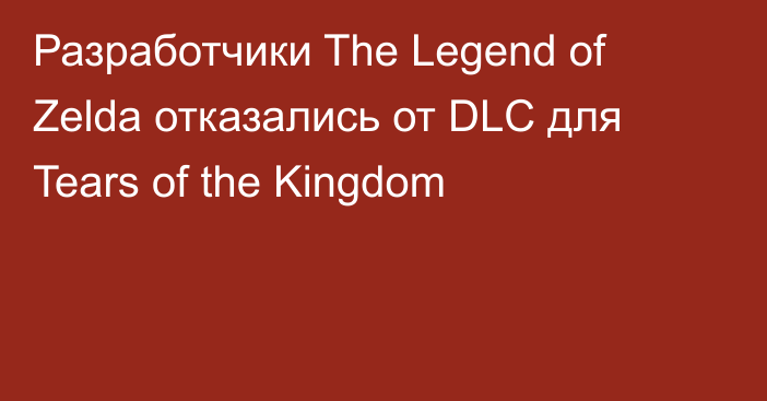 Разработчики The Legend of Zelda отказались от DLC для Tears of the Kingdom