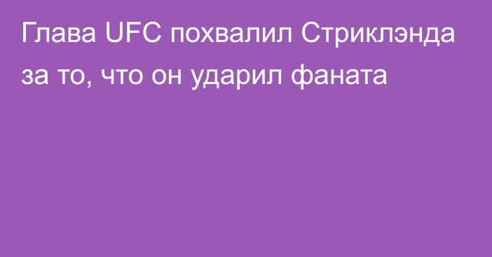 Глава UFC похвалил Стриклэнда за то, что он ударил фаната