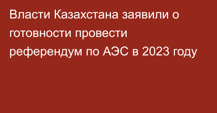 Власти Казахстана заявили о готовности провести референдум по АЭС в 2023 году