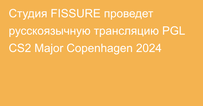 Студия FISSURE проведет русскоязычную трансляцию PGL CS2 Major Copenhagen 2024