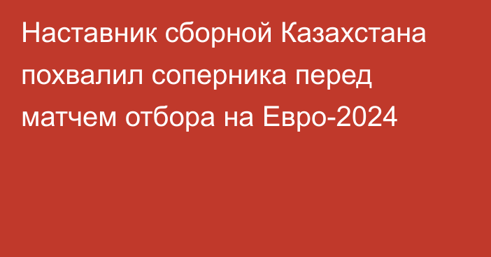 Наставник сборной Казахстана похвалил соперника перед матчем отбора на Евро-2024
