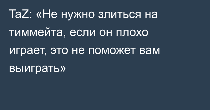 TaZ: «Не нужно злиться на тиммейта, если он плохо играет, это не поможет вам выиграть»