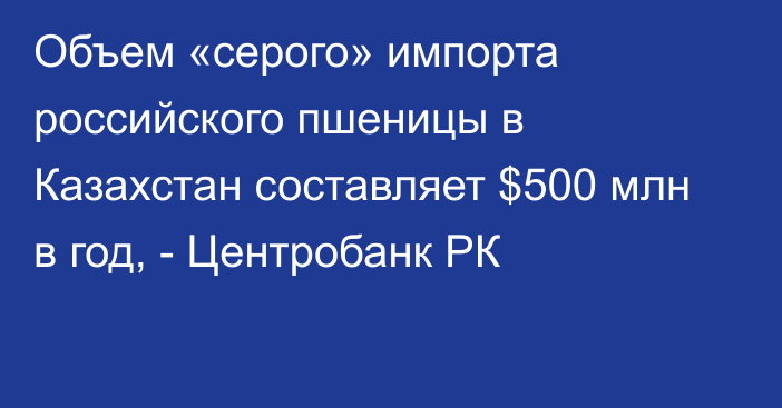 Объем «серого» импорта российского пшеницы в Казахстан составляет $500 млн в год, - Центробанк РК