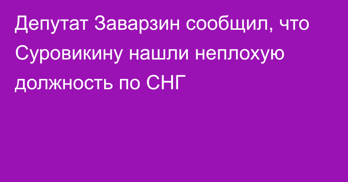 Депутат Заварзин сообщил, что Суровикину нашли неплохую должность по СНГ