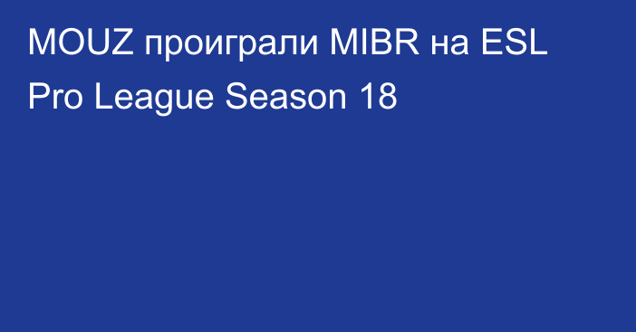 MOUZ проиграли MIBR на ESL Pro League Season 18