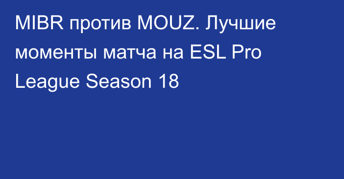 MIBR против MOUZ. Лучшие моменты матча на ESL Pro League Season 18