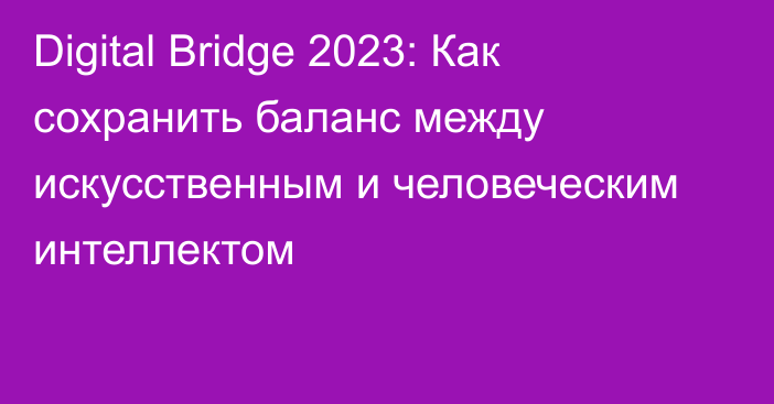 Digital Bridge 2023: Как сохранить баланс между искусственным и человеческим интеллектом