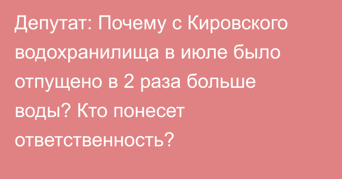 Депутат: Почему с Кировского водохранилища в июле было отпущено в 2 раза больше воды? Кто понесет ответственность?