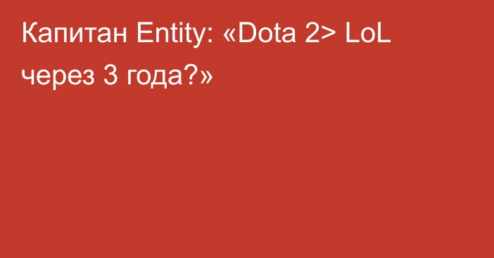 Капитан Entity: «Dota 2> LoL через 3 года?»