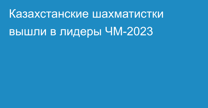 Казахстанские шахматистки вышли в лидеры ЧМ-2023