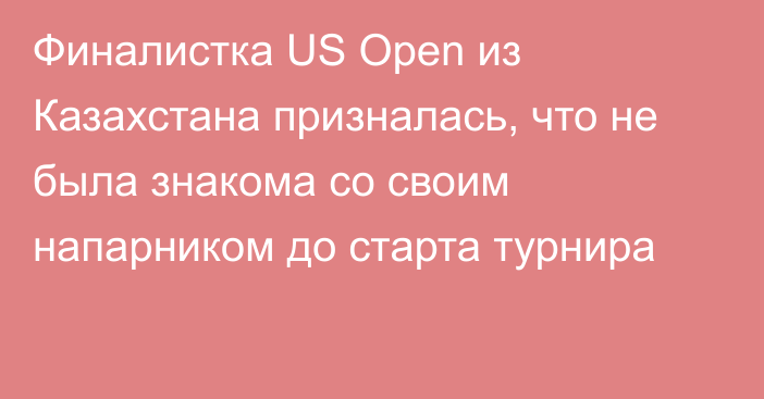 Финалистка US Open из Казахстана призналась, что не была знакома со своим напарником до старта турнира