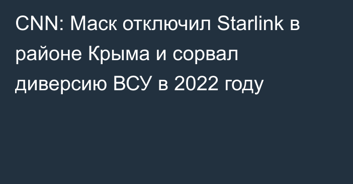 CNN: Маск отключил Starlink в районе Крыма и сорвал диверсию ВСУ в 2022 году