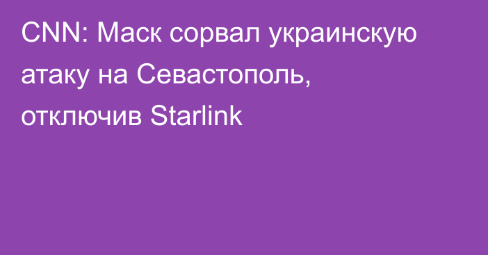 CNN: Маск сорвал украинскую атаку на Севастополь, отключив Starlink