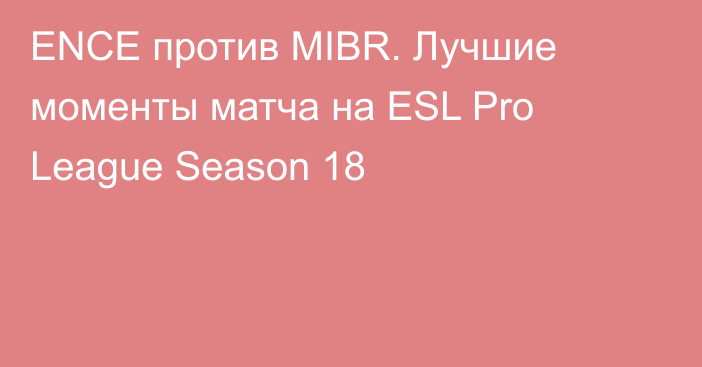 ENCE против MIBR. Лучшие моменты матча на ESL Pro League Season 18