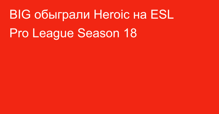 BIG обыграли Heroic на ESL Pro League Season 18