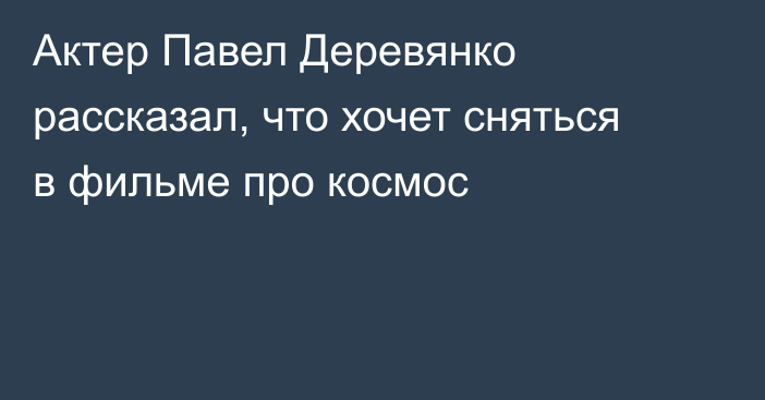 Актер Павел Деревянко рассказал, что хочет сняться в фильме про космос