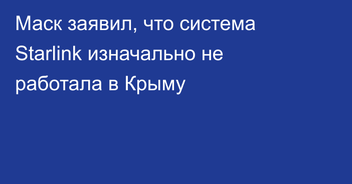 Маск заявил, что система Starlink изначально не работала в Крыму