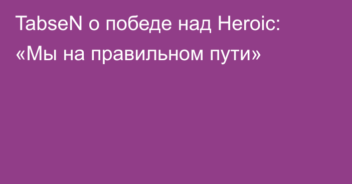 TabseN о победе над Heroic: «Мы на правильном пути»