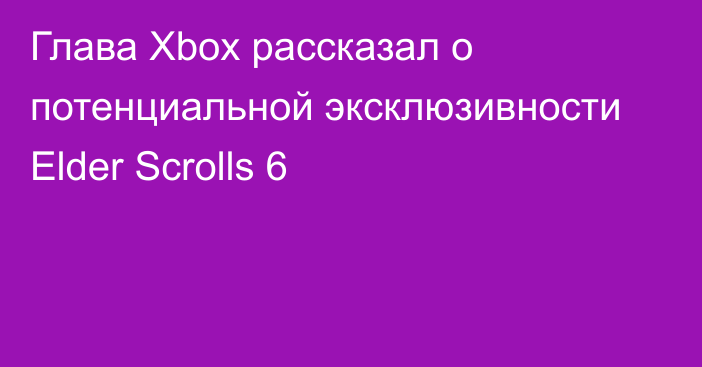 Глава Xbox рассказал о потенциальной эксклюзивности Elder Scrolls 6