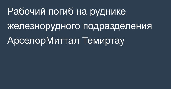 Рабочий погиб на руднике железнорудного подразделения АрселорМиттал Темиртау