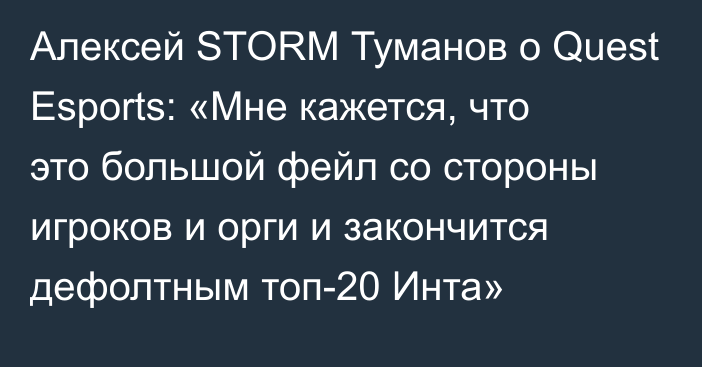 Алексей STORM Туманов о Quest Esports: «Мне кажется, что это большой фейл со стороны игроков и орги и закончится дефолтным топ-20 Инта»