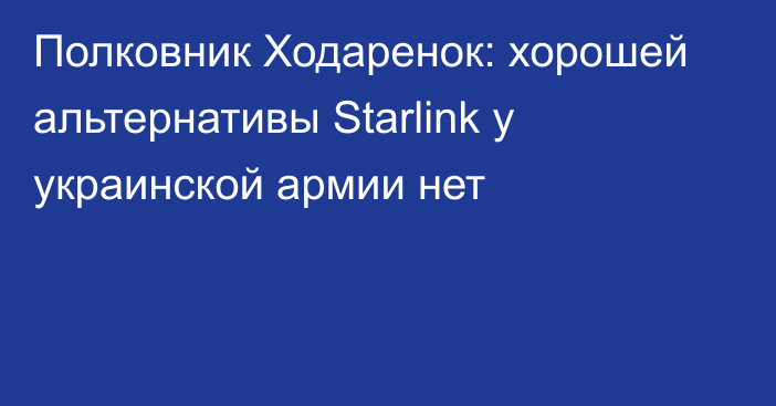 Полковник Ходаренок: хорошей альтернативы Starlink у украинской армии нет