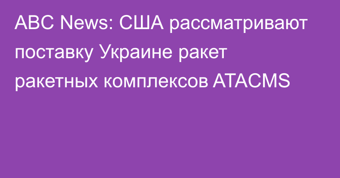 ABC News: США рассматривают поставку Украине ракет ракетных комплексов ATACMS