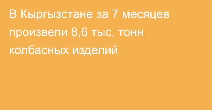 В Кыргызстане за 7 месяцев произвели 8,6 тыс. тонн колбасных изделий