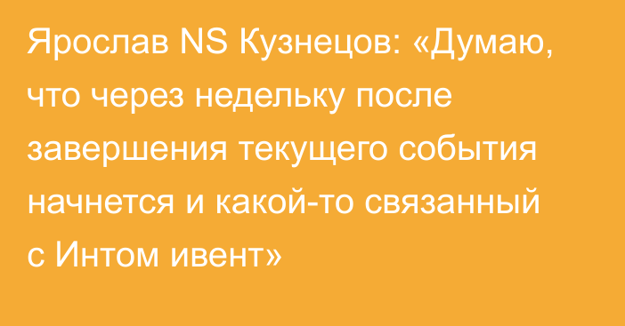 Ярослав NS Кузнецов: «Думаю, что через недельку после завершения текущего события начнется и какой-то связанный с Интом ивент»