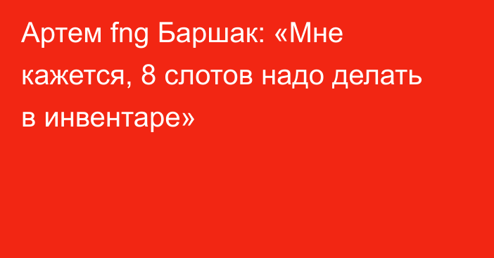 Артем fng Баршак: «Мне кажется, 8 слотов надо делать в инвентаре»