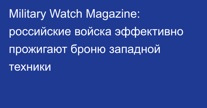 Military Watch Magazine: российские войска эффективно прожигают броню западной техники