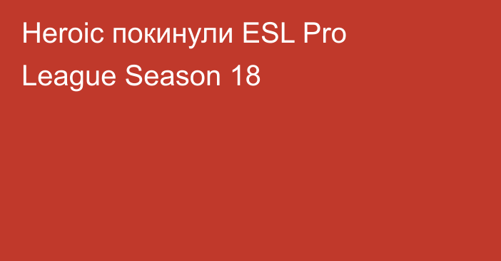 Heroic покинули ESL Pro League Season 18