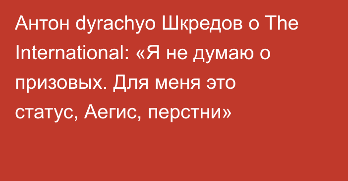 Антон dyrachyo Шкредов о The International: «Я не думаю о призовых. Для меня это статус, Аегис, перстни»
