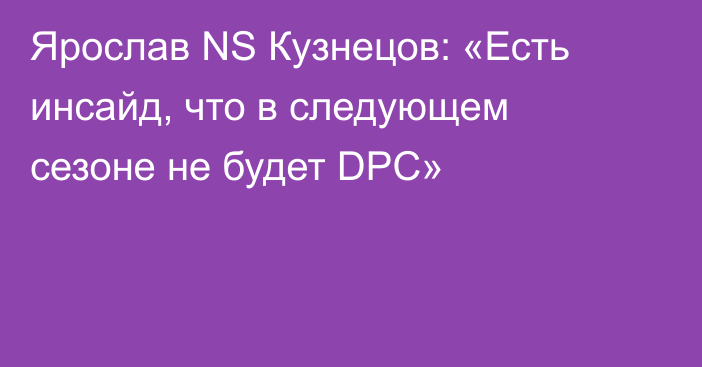 Ярослав NS Кузнецов: «Есть инсайд, что в следующем сезоне не будет DPC»