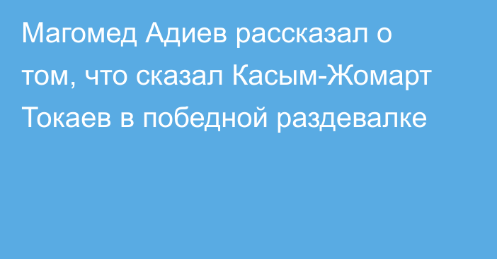 Магомед Адиев рассказал о том, что сказал Касым-Жомарт Токаев в победной раздевалке