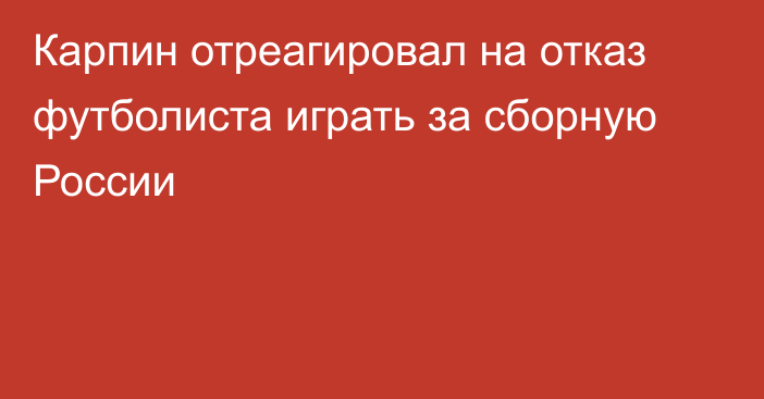 Карпин отреагировал на отказ футболиста играть за сборную России
