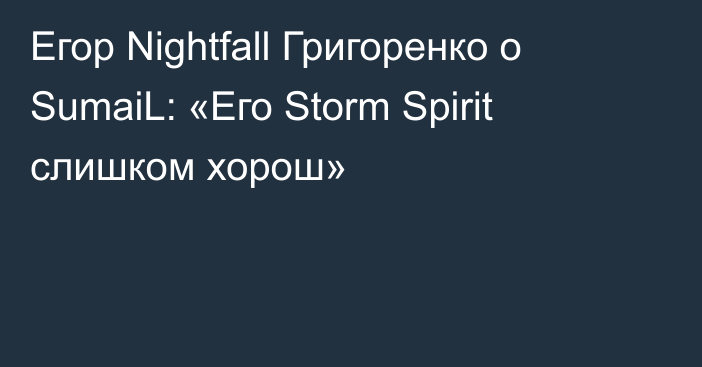Егор Nightfall Григоренко о SumaiL: «Его Storm Spirit слишком хорош»